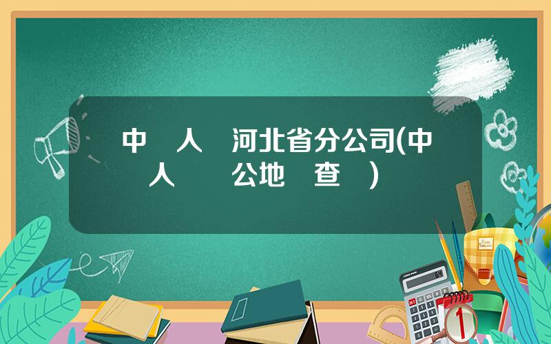 中國人壽河北省分公司(中國人壽辦公地點查詢)