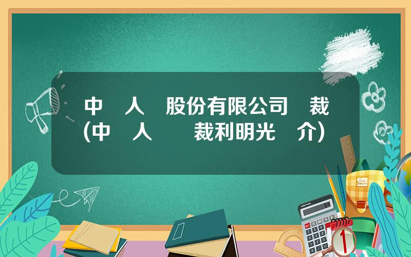 中國人壽股份有限公司縂裁(中國人壽縂裁利明光簡介)
