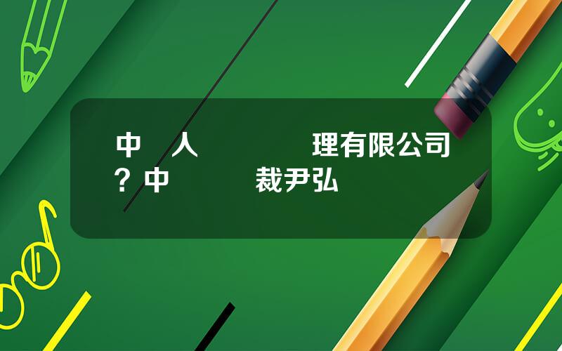 中國人壽資産琯理有限公司？中國壽縂裁尹弘