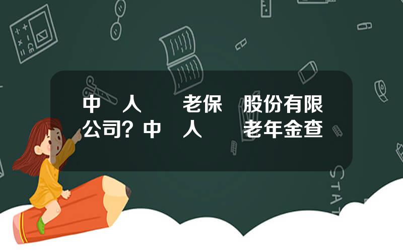 中國人壽養老保險股份有限公司？中國人壽養老年金查詢