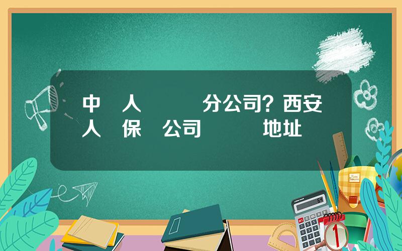 中國人壽鹹陽分公司？西安人壽保險公司營業厛地址