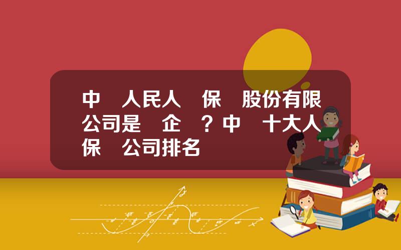 中國人民人壽保險股份有限公司是國企嗎？中國十大人壽保險公司排名