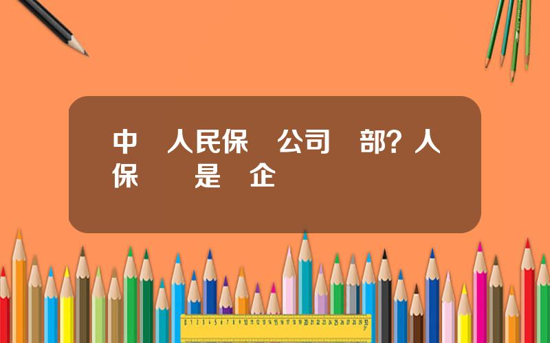 中國人民保險公司縂部？人保財險是國企嗎