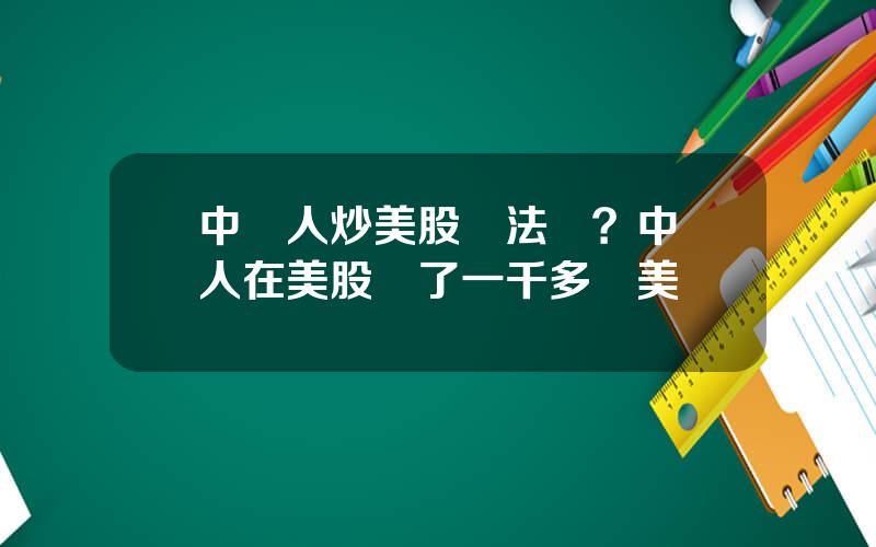 中國人炒美股郃法嗎？中國人在美股賺了一千多億美
