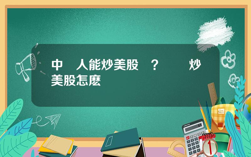 中國人能炒美股嗎？國內炒美股怎麽開戶