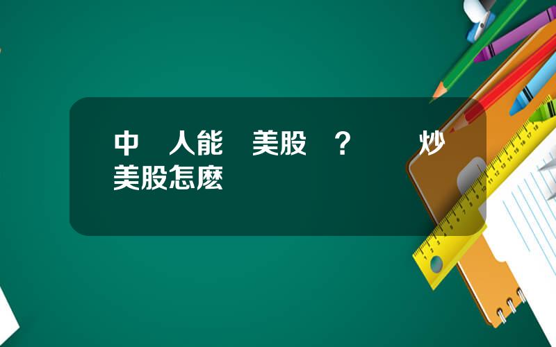 中國人能買美股嗎？國內炒美股怎麽開戶