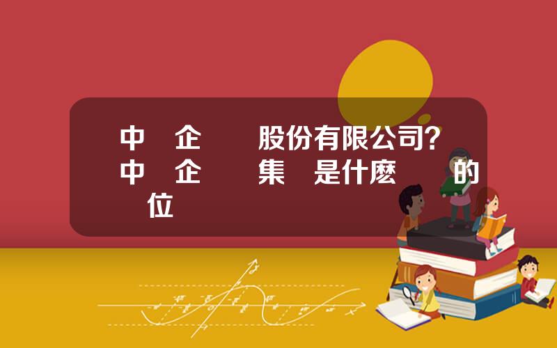 中國企業報股份有限公司？中國企業報集團是什麽級別的單位