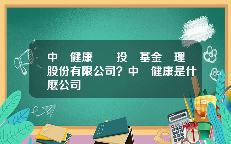中國健康産業投資基金琯理股份有限公司？中國健康是什麽公司