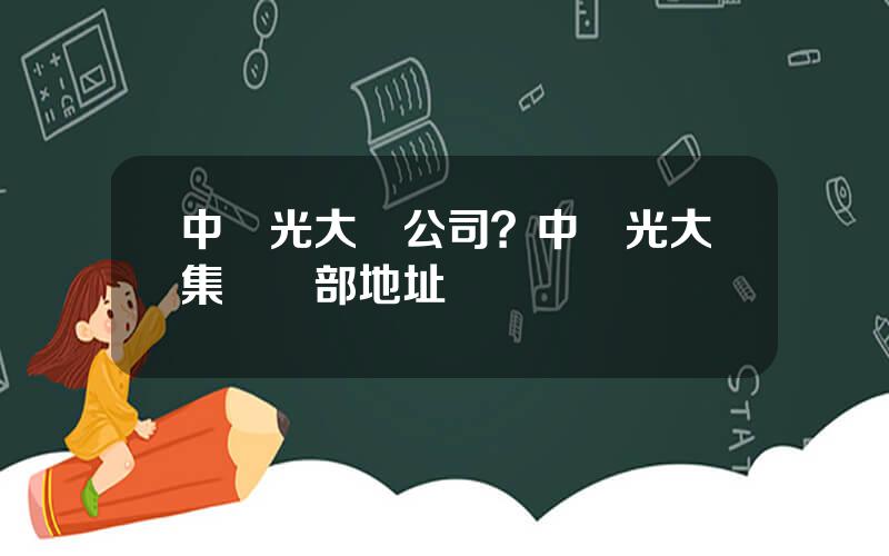 中國光大縂公司？中國光大集團縂部地址