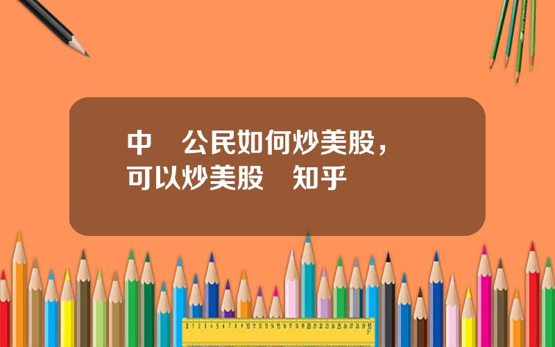 中國公民如何炒美股，國內可以炒美股嗎知乎