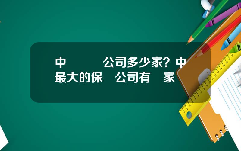 中國壽險公司多少家？中國最大的保險公司有幾家