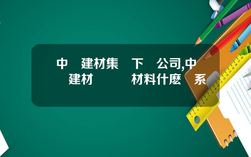 中國建材集團下屬公司,中國建材與華東材料什麽關系