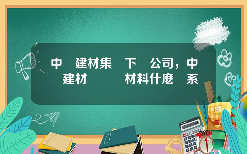中國建材集團下屬公司，中國建材與華東材料什麽關系