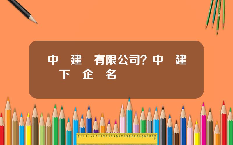 中國建築有限公司？中國建築下屬企業名單