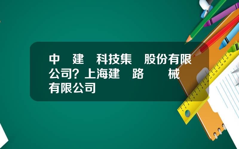 中國建設科技集團股份有限公司？上海建設路橋機械設備有限公司