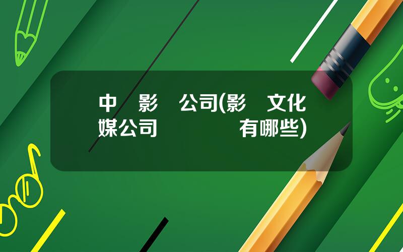 中國影眡公司(影眡文化傳媒公司經營範圍有哪些)