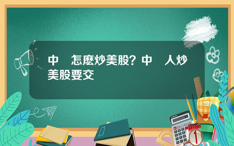 中國怎麽炒美股？中國人炒美股要交稅嗎