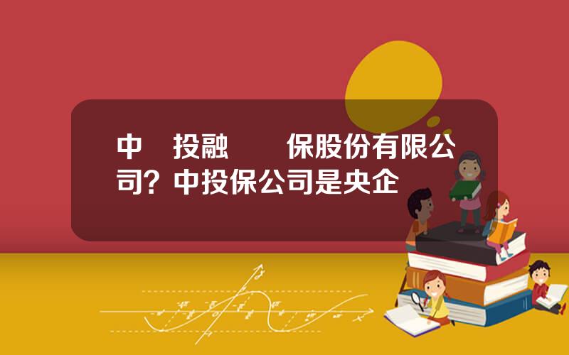 中國投融資擔保股份有限公司？中投保公司是央企嗎