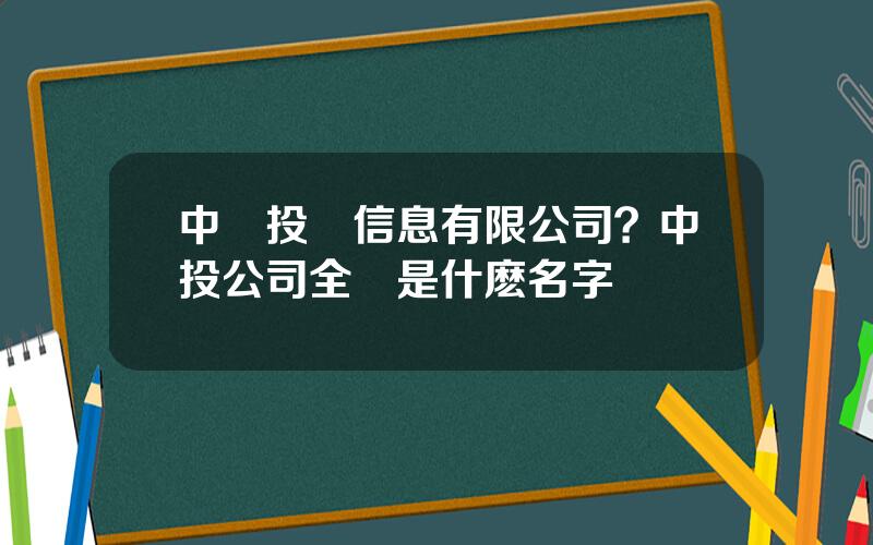 中國投資信息有限公司？中投公司全稱是什麽名字