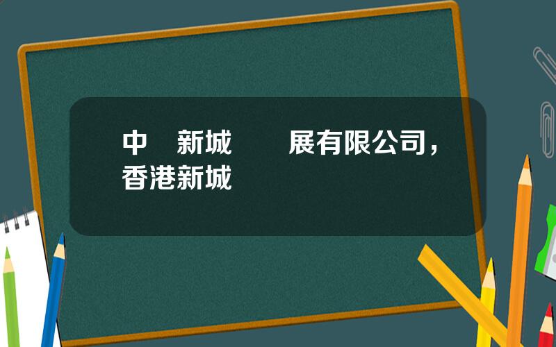 中國新城鎮發展有限公司，香港新城鎮