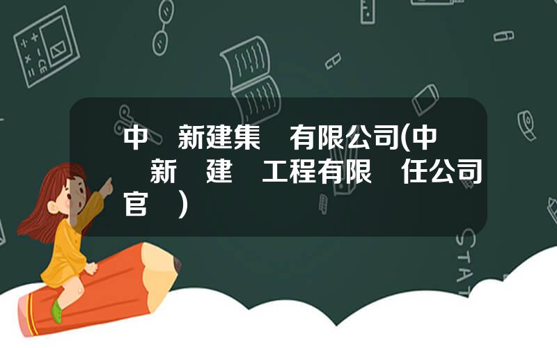中國新建集團有限公司(中國新興建築工程有限責任公司官網)