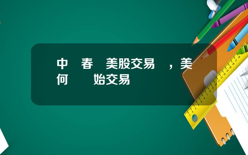 中國春節美股交易嗎，美國何時開始交易
