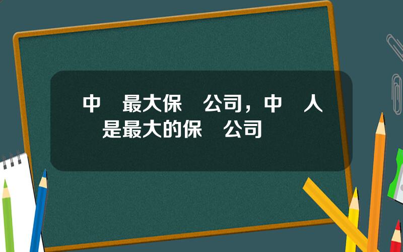 中國最大保險公司，中國人壽是最大的保險公司嗎