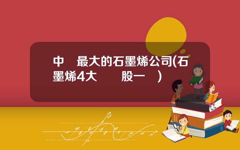 中國最大的石墨烯公司(石墨烯4大龍頭股一覽)
