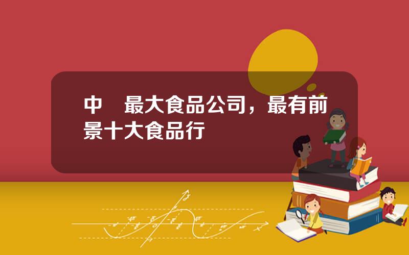中國最大食品公司，最有前景十大食品行業