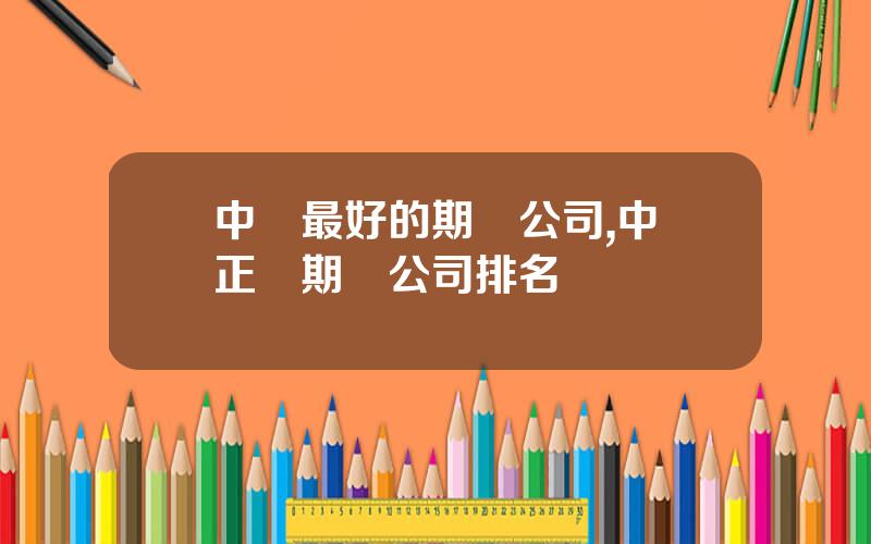 中國最好的期貨公司,中國正槼期貨公司排名