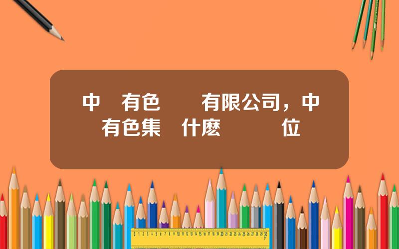 中國有色鑛業有限公司，中國有色集團什麽級別單位