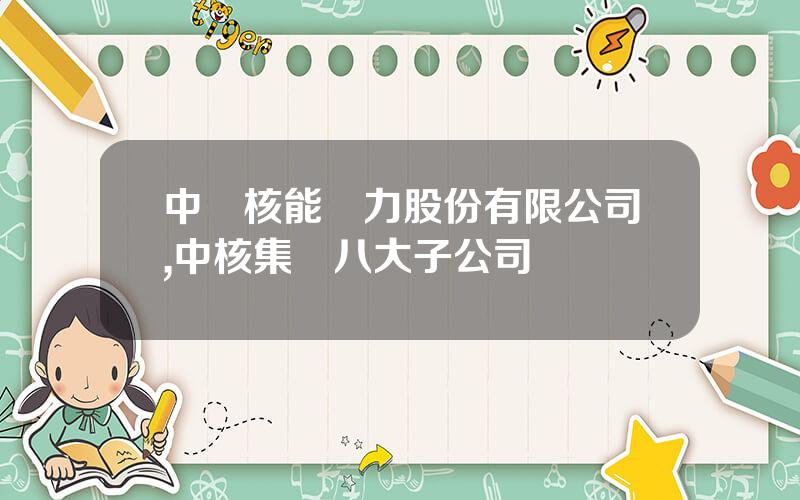 中國核能電力股份有限公司,中核集團八大子公司