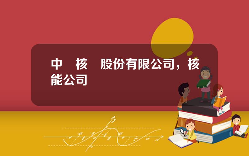中國核電股份有限公司，核能公司