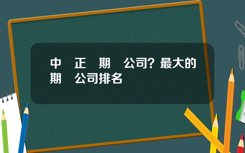 中國正槼期貨公司？最大的期貨公司排名