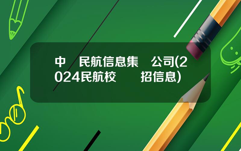中國民航信息集團公司(2024民航校園鞦招信息)