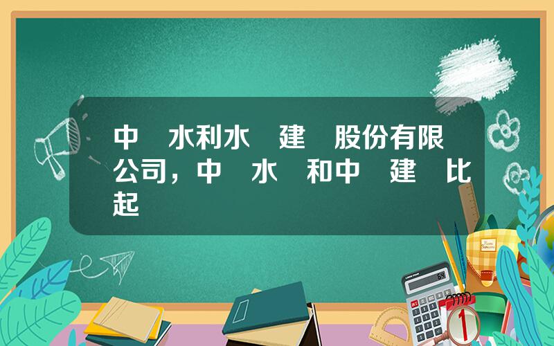 中國水利水電建設股份有限公司，中國水電和中國建築比起來