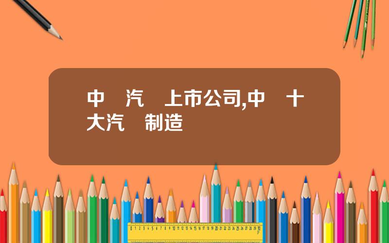 中國汽車上市公司,中國十大汽車制造廠
