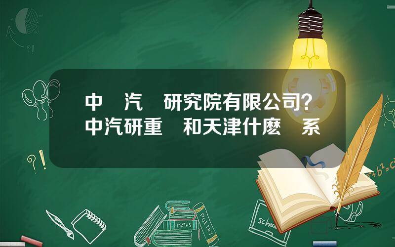 中國汽車研究院有限公司？中汽研重慶和天津什麽關系