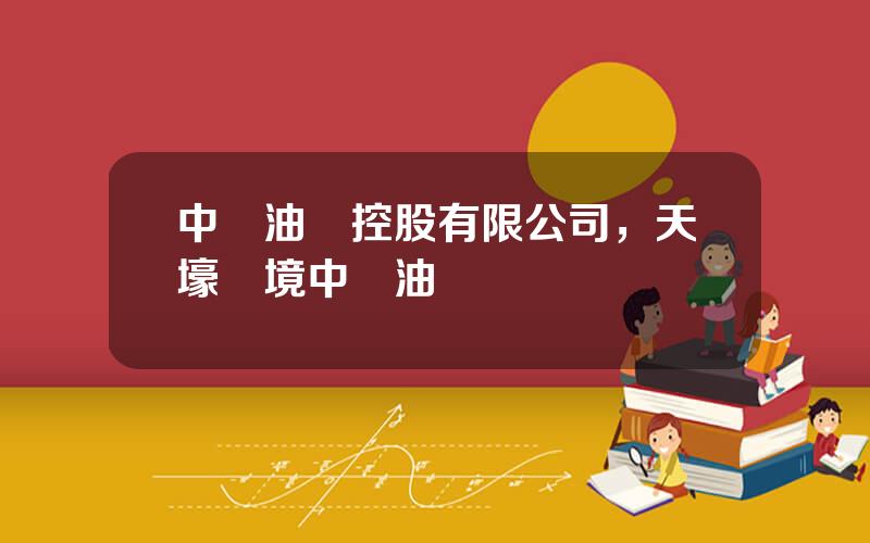 中國油氣控股有限公司，天壕環境中國油氣