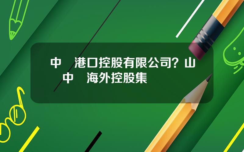 中國港口控股有限公司？山東中國海外控股集團