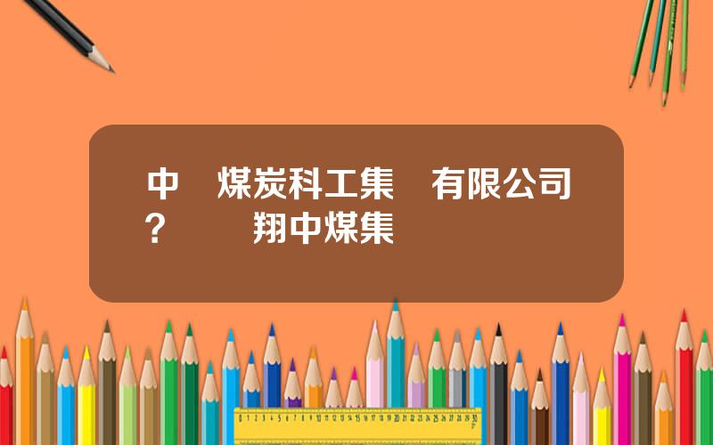 中國煤炭科工集團有限公司？張躍翔中煤集團