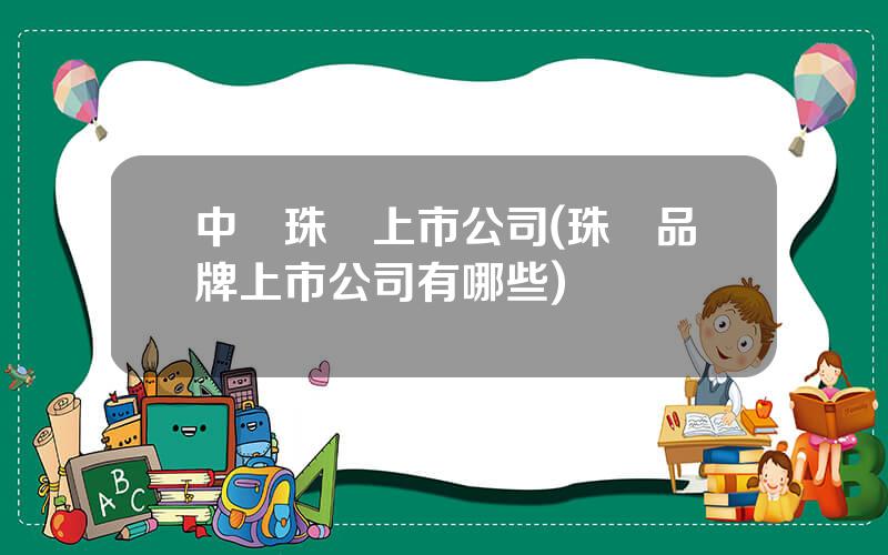 中國珠寶上市公司(珠寶品牌上市公司有哪些)