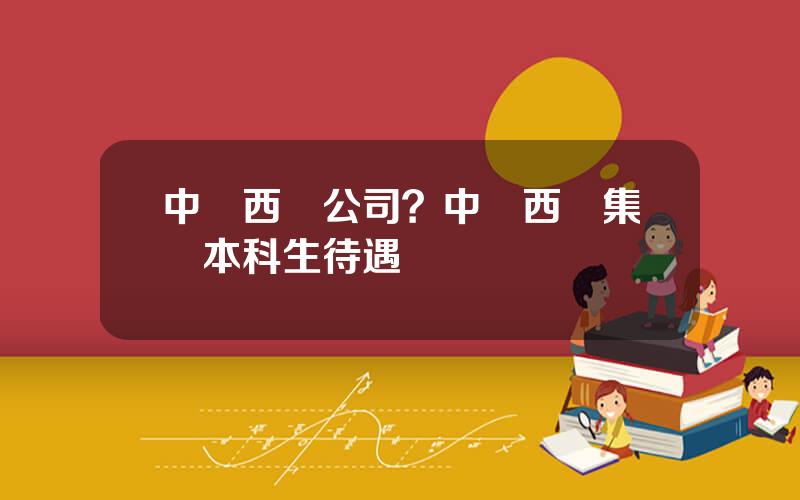 中國西電公司？中國西電集團本科生待遇