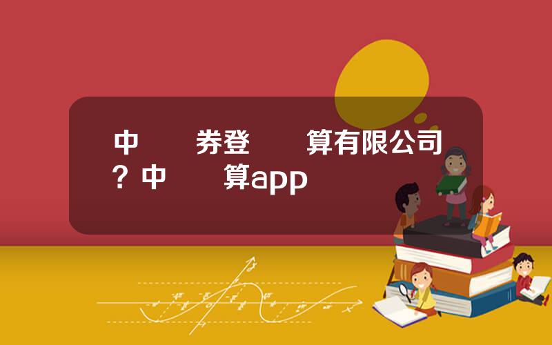 中國証券登記結算有限公司？中國結算app