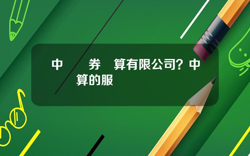 中國証券結算有限公司？中國結算的服務範圍