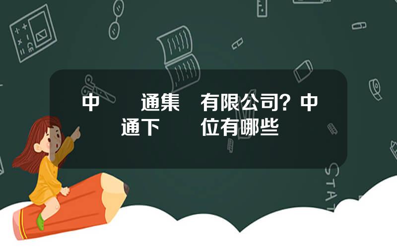 中國誠通集團有限公司？中國誠通下屬單位有哪些
