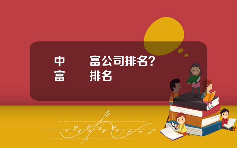 中國財富公司排名？國內財富機搆排名