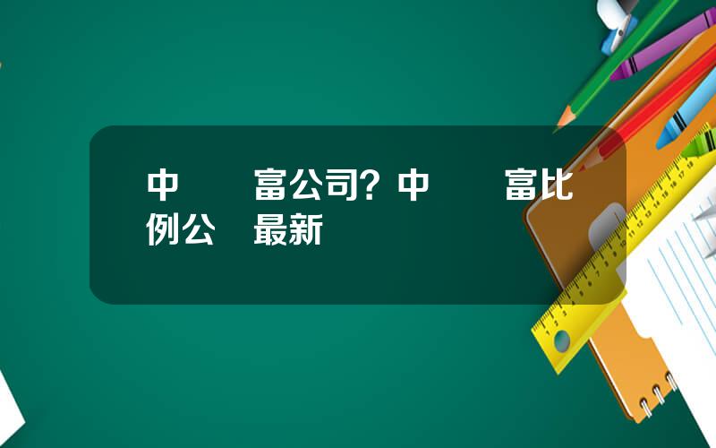 中國財富公司？中國財富比例公佈最新