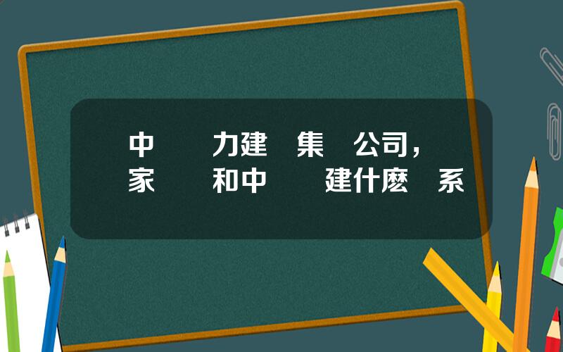 中國電力建設集團公司，國家電網和中國電建什麽關系
