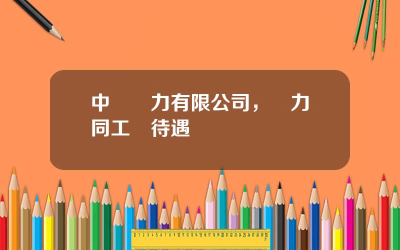 中國電力有限公司，電力郃同工資待遇